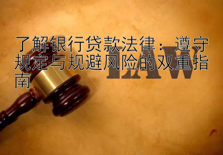 了解银行贷款法律：遵守规定与规避风险的双重指南