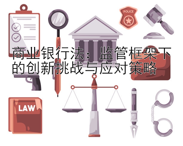 商业银行法：监管框架下的创新挑战与应对策略