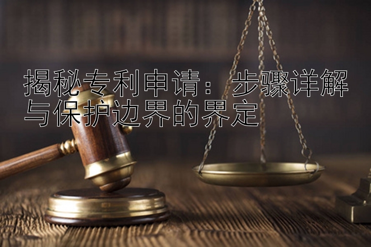 揭秘专利申请：步骤详解与保护边界的界定