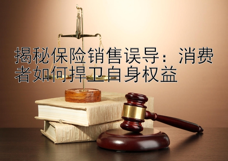 揭秘保险销售误导：消费者如何捍卫自身权益