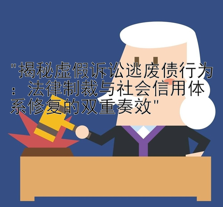 揭秘虚假诉讼逃废债行为：法律制裁与社会信用体系修复的双重奏效