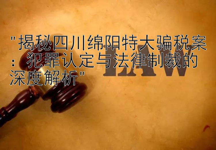 揭秘四川绵阳特大骗税案：犯罪认定与法律制裁的深度解析