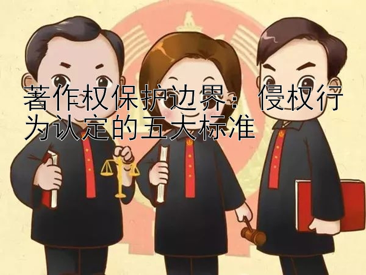 著作权保护边界：侵权行为认定的五大标准