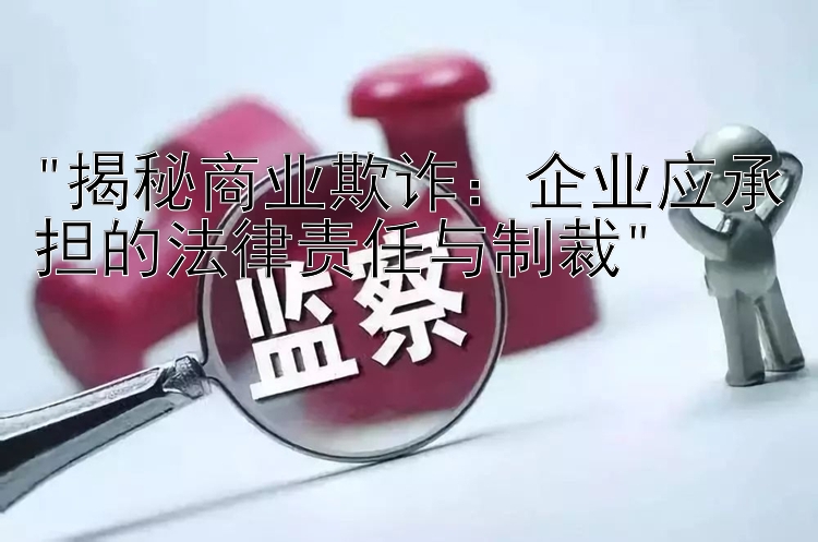 揭秘商业欺诈：企业应承担的法律责任与制裁