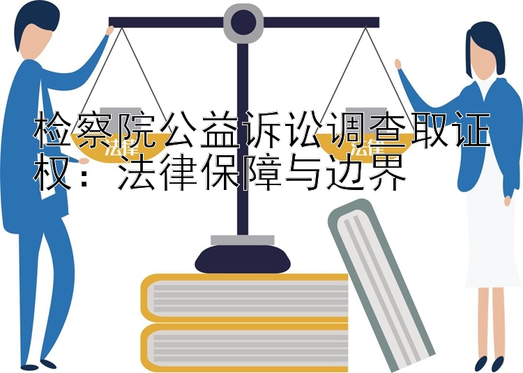 检察院公益诉讼调查取证权：法律保障与边界