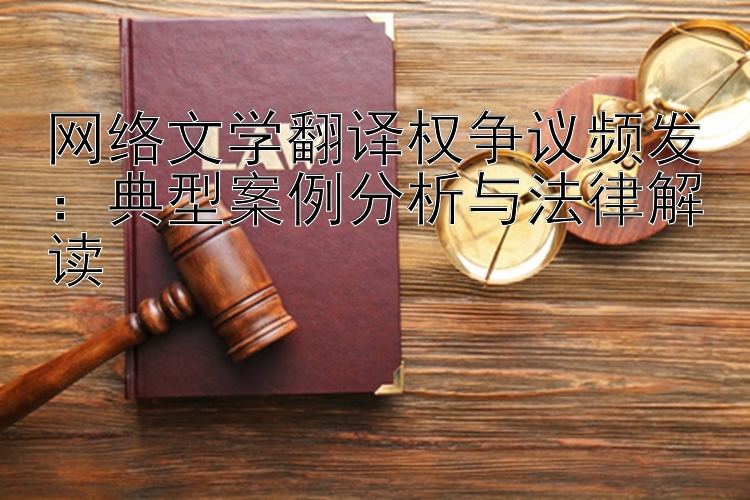 网络文学翻译权争议频发：典型案例分析与法律解读