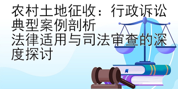 农村土地征收：行政诉讼典型案例剖析
法律适用与司法审查的深度探讨