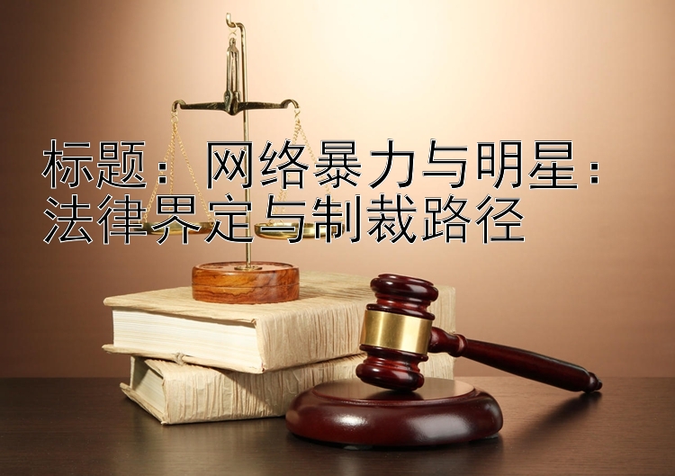 网络暴力与明星：法律界定与制裁路径