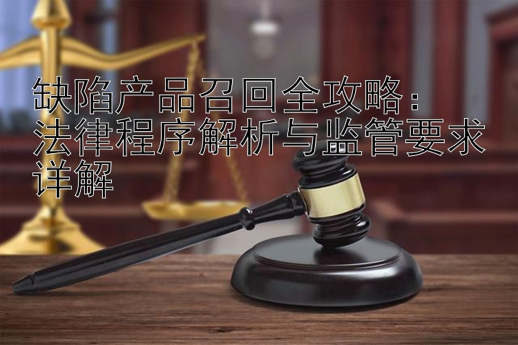 缺陷产品召回全攻略：  
法律程序解析与监管要求详解